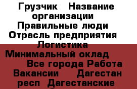 Грузчик › Название организации ­ Правильные люди › Отрасль предприятия ­ Логистика › Минимальный оклад ­ 30 000 - Все города Работа » Вакансии   . Дагестан респ.,Дагестанские Огни г.